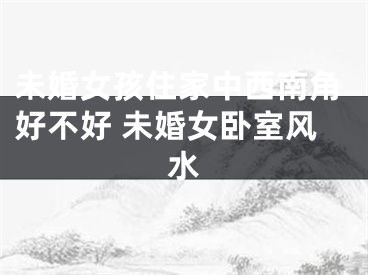 未婚女孩住家中西南角好不好 未婚女卧室风水
