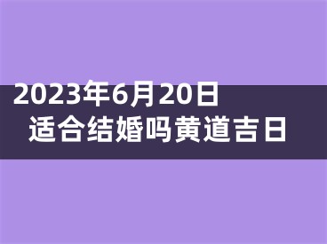 2023年6月20日适合结婚吗黄道吉日