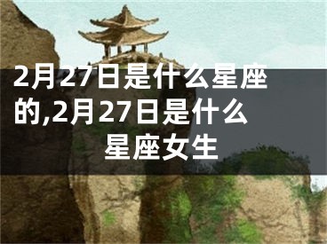 2月27日是什么星座的,2月27日是什么星座女生