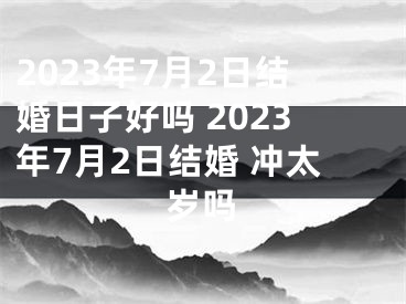 2023年7月2日结婚日子好吗 2023年7月2日结婚 冲太岁吗