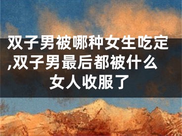 双子男被哪种女生吃定,双子男最后都被什么女人收服了