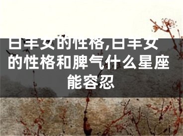 白羊女的性格,白羊女的性格和脾气什么星座能容忍
