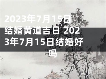 2023年7月15日结婚黄道吉日 2023年7月15日结婚好吗
