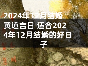 2024年12月结婚黄道吉日 适合2024年12月结婚的好日子