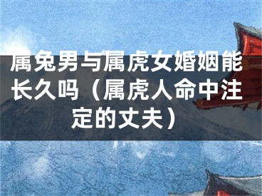 属兔男与属虎女婚姻能长久吗（属虎人命中注定的丈夫）