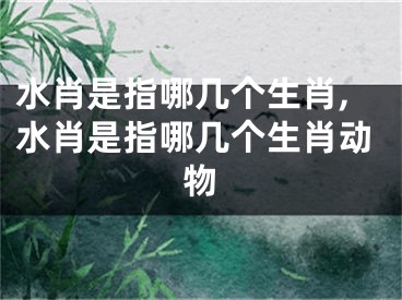 水肖是指哪几个生肖,水肖是指哪几个生肖动物