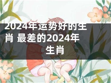 2024年运势好的生肖 最差的2024年生肖
