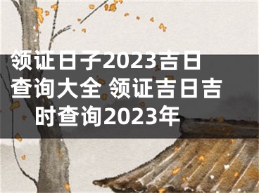 领证日子2023吉日查询大全 领证吉日吉时查询2023年