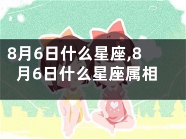 8月6日什么星座,8月6日什么星座属相