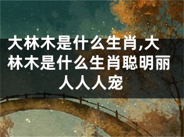 大林木是什么生肖,大林木是什么生肖聪明丽人人人宠