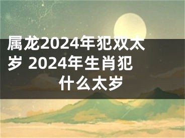 属龙2024年犯双太岁 2024年生肖犯什么太岁