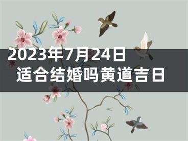 2023年7月24日适合结婚吗黄道吉日