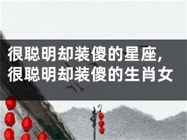 很聪明却装傻的星座,很聪明却装傻的生肖女