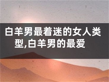 白羊男最着迷的女人类型,白羊男的最爱