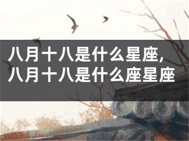 八月十八是什么星座,八月十八是什么座星座