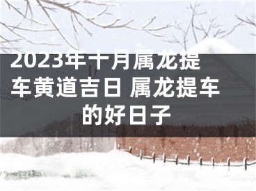 2023年十月属龙提车黄道吉日 属龙提车的好日子