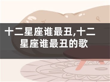 十二星座谁最丑,十二星座谁最丑的歌