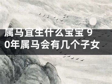属马宜生什么宝宝 90年属马会有几个子女
