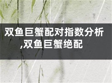 双鱼巨蟹配对指数分析,双鱼巨蟹绝配