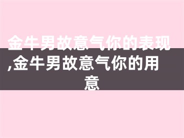 金牛男故意气你的表现,金牛男故意气你的用意