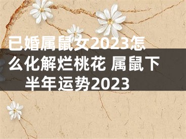 已婚属鼠女2023怎么化解烂桃花 属鼠下半年运势2023