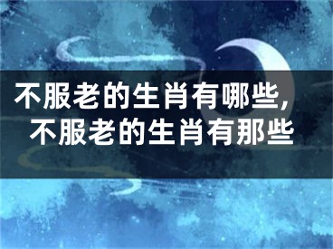 不服老的生肖有哪些,不服老的生肖有那些