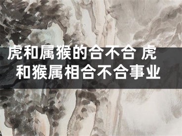 虎和属猴的合不合 虎和猴属相合不合事业