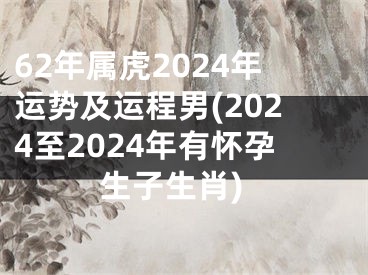 62年属虎2024年运势及运程男(2024至2024年有怀孕生子生肖)