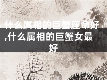 什么属相的巨蟹座命好,什么属相的巨蟹女最好