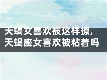 天蝎女喜欢被这样撩,天蝎座女喜欢被粘着吗