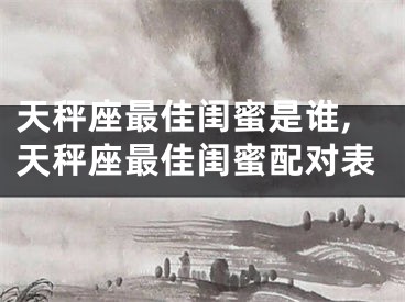 天秤座最佳闺蜜是谁,天秤座最佳闺蜜配对表
