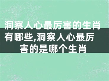 洞察人心最厉害的生肖有哪些,洞察人心最厉害的是哪个生肖