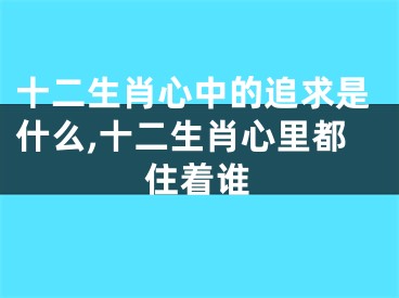 十二生肖心中的追求是什么,十二生肖心里都住着谁