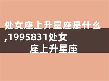 处女座上升星座是什么,1995831处女座上升星座