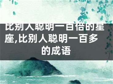比别人聪明一百倍的星座,比别人聪明一百多的成语