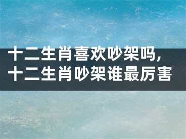 十二生肖喜欢吵架吗,十二生肖吵架谁最厉害