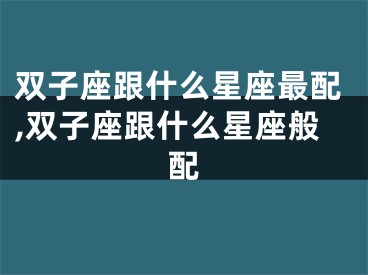双子座跟什么星座最配,双子座跟什么星座般配