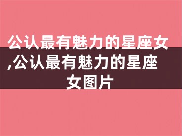 公认最有魅力的星座女,公认最有魅力的星座女图片