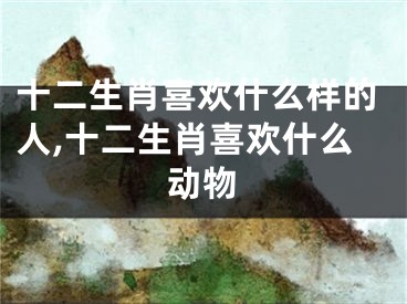 十二生肖喜欢什么样的人,十二生肖喜欢什么动物