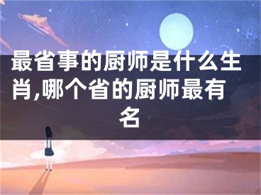 最省事的厨师是什么生肖,哪个省的厨师最有名
