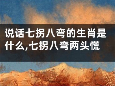 说话七拐八弯的生肖是什么,七拐八弯两头慌