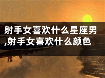 射手女喜欢什么星座男,射手女喜欢什么颜色