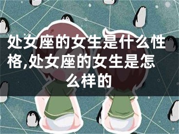 处女座的女生是什么性格,处女座的女生是怎么样的