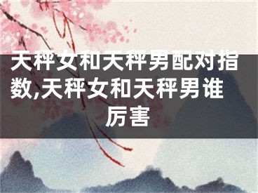 天秤女和天秤男配对指数,天秤女和天秤男谁厉害