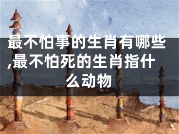 最不怕事的生肖有哪些,最不怕死的生肖指什么动物