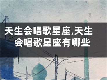 天生会唱歌星座,天生会唱歌星座有哪些