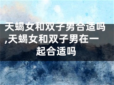 天蝎女和双子男合适吗,天蝎女和双子男在一起合适吗