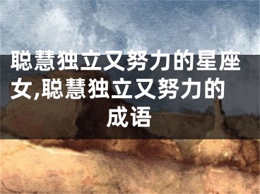 聪慧独立又努力的星座女,聪慧独立又努力的成语