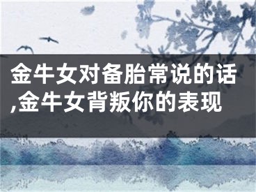 金牛女对备胎常说的话,金牛女背叛你的表现