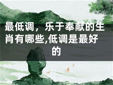 最低调，乐于奉献的生肖有哪些,低调是最好的